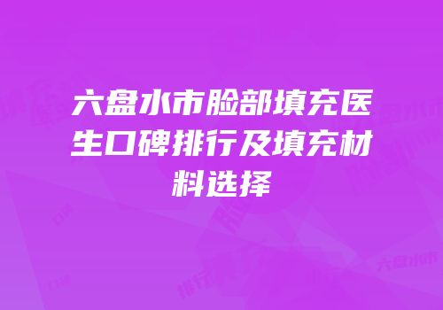 六盘水市脸部填充医生口碑排行及填充材料选择