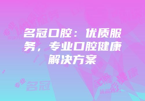 名冠口腔：优质服务，专业口腔健康解决方案
