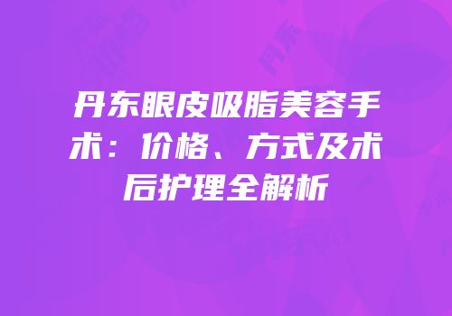 丹东眼皮吸脂美容手术：价格、方式及术后护理全解析