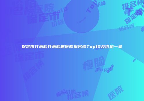 保定市打瘦脸针瘦脸痛医院排名榜Top10及价格一览