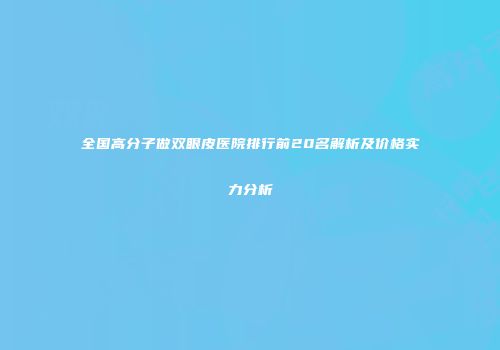 全国高分子做双眼皮医院排行前20名解析及价格实力分析