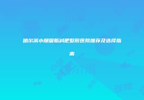 哈尔滨小腿吸脂减肥整形医院推荐及选择指南
