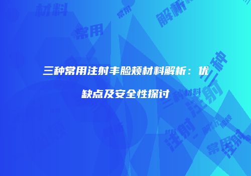 三种常用注射丰脸颊材料解析：优缺点及安全性探讨