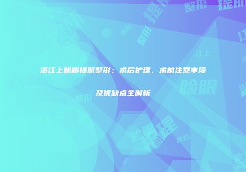 湛江上睑眼提肌整形：术后护理、术前注意事项及优缺点全解析