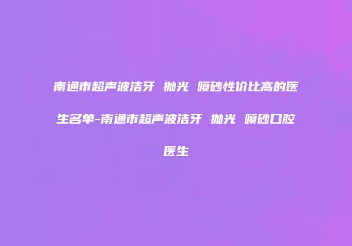 南通市超声波洁牙 抛光 喷砂性价比高的医生名单-南通市超声波洁牙 抛光 喷砂口腔医生