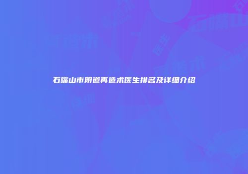 石嘴山市阴道再造术医生排名及详细介绍