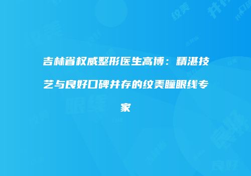 吉林省权威整形医生高博：精湛技艺与良好口碑并存的纹美瞳眼线专家