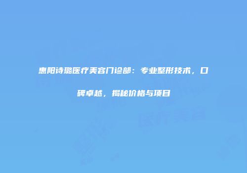 惠阳诗璐医疗美容门诊部：专业整形技术，口碑卓越，揭秘价格与项目