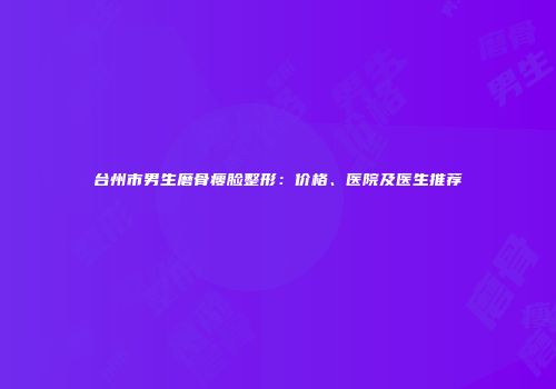 台州市男生磨骨瘦脸整形：价格、医院及医生推荐