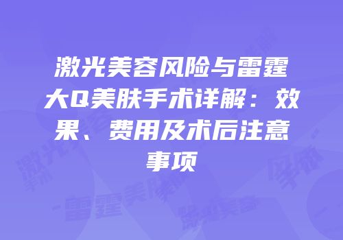 激光美容风险与雷霆大Q美肤手术详解：效果、费用及术后注意事项