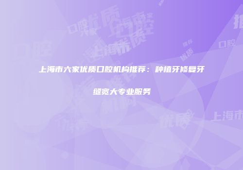 上海市六家优质口腔机构推荐：种植牙修复牙缝宽大专业服务