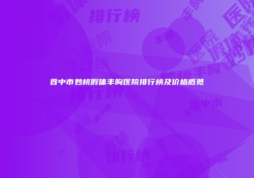 晋中市妙桃假体丰胸医院排行榜及价格概览