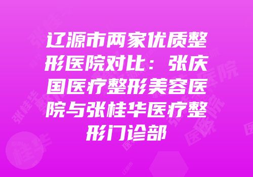 辽源市两家优质整形医院对比：张庆国医疗整形美容医院与张桂华医疗整形门诊部