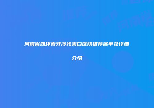 河南省四环素牙冷光美白医院推荐名单及详细介绍
