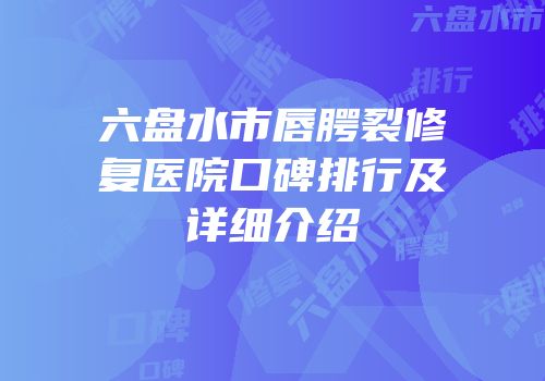 六盘水市唇腭裂修复医院口碑排行及详细介绍