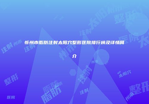 忻州市脂肪注射太阳穴整形医院排行榜及详情简介