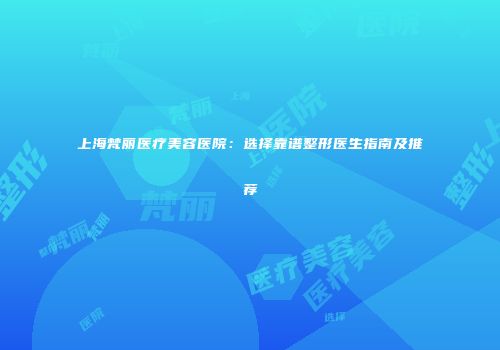 上海梵丽医疗美容医院：选择靠谱整形医生指南及推荐