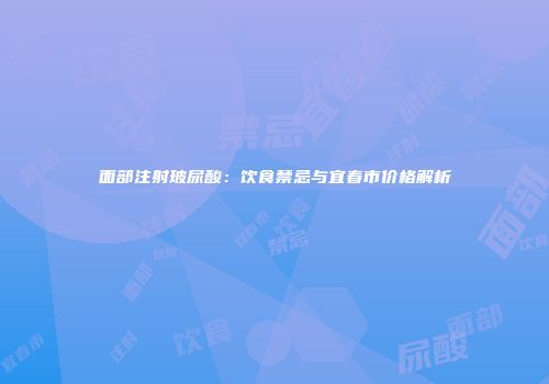 面部注射玻尿酸：饮食禁忌与宜春市价格解析