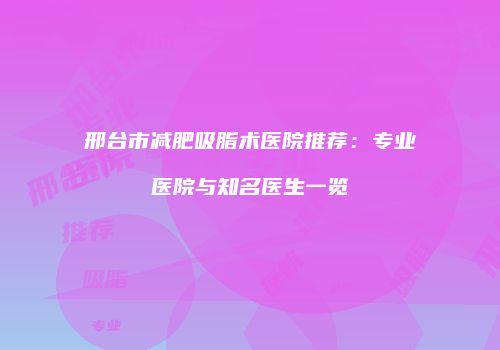 邢台市减肥吸脂术医院推荐：专业医院与知名医生一览