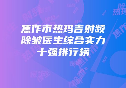 焦作市热玛吉射频除皱医生综合实力十强排行榜