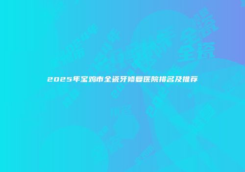 2025年宝鸡市全瓷牙修复医院排名及推荐