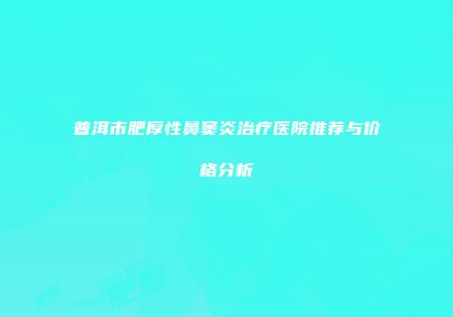 普洱市肥厚性鼻窦炎治疗医院推荐与价格分析