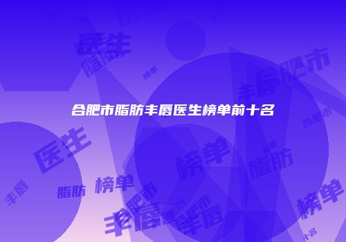 合肥市脂肪丰唇医生榜单前十名
