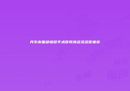 丹东市面部缩短手术医院排名及名医推荐