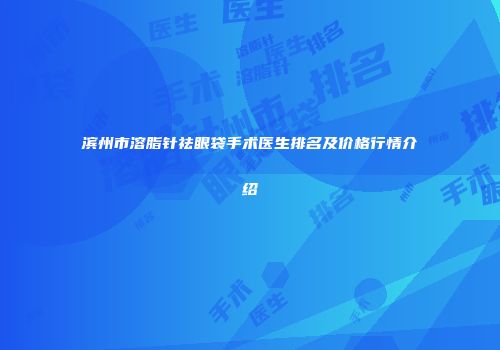 滨州市溶脂针祛眼袋手术医生排名及价格行情介绍