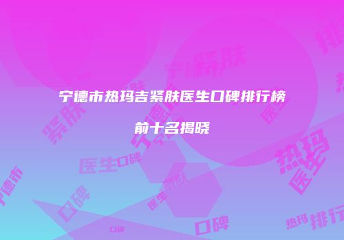 宁德市热玛吉紧肤医生口碑排行榜前十名揭晓