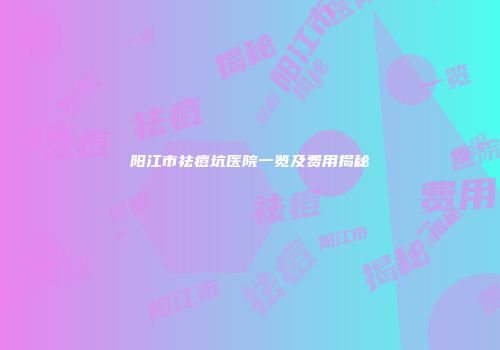 阳江市祛痘坑医院一览及费用揭秘