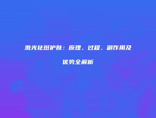 激光祛斑护肤：原理、过程、副作用及优势全解析