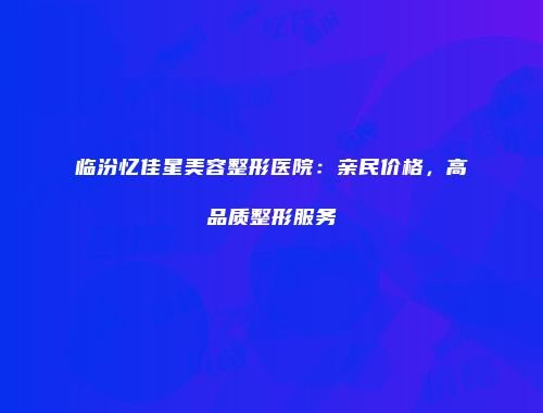 临汾忆佳星美容整形医院：亲民价格，高品质整形服务