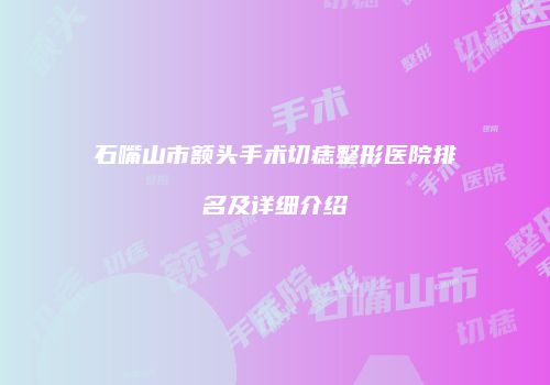 石嘴山市额头手术切痣整形医院排名及详细介绍