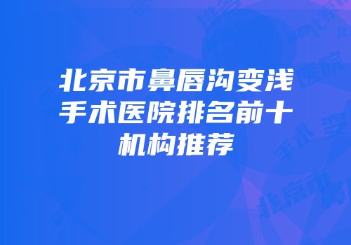 北京市鼻唇沟变浅手术医院排名前十机构推荐