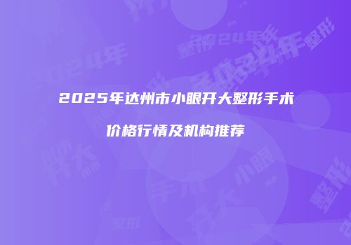 2025年达州市小眼开大整形手术价格行情及机构推荐