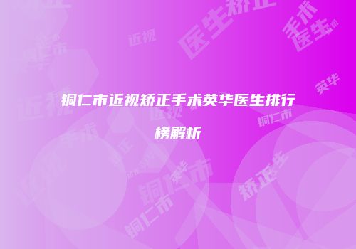 铜仁市近视矫正手术英华医生排行榜解析