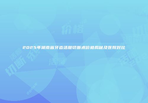 2025年湖南省牙齿活髓切断术价格揭秘及医院对比