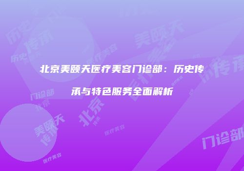 北京美颐天医疗美容门诊部：历史传承与特色服务全面解析