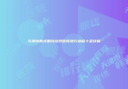 天津市韩式眼线纹绣医院排行榜前十名详解