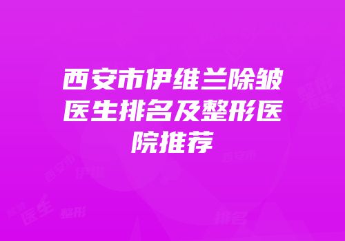 西安市伊维兰除皱医生排名及整形医院推荐
