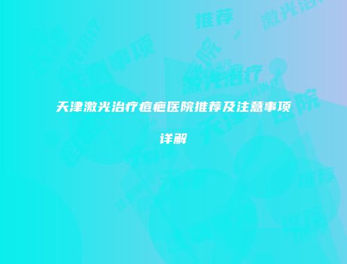 天津激光治疗痘疤医院推荐及注意事项详解