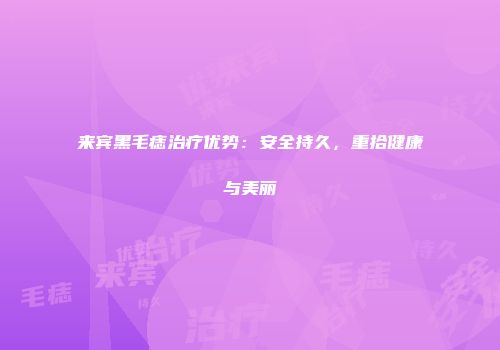 来宾黑毛痣治疗优势：安全持久，重拾健康与美丽