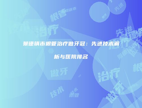 景德镇市根管治疗做牙冠：先进技术解析与医院排名