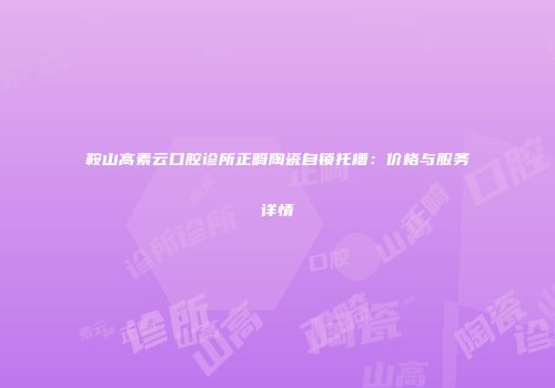 鞍山高素云口腔诊所正畸陶瓷自锁托槽：价格与服务详情