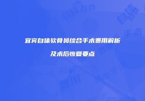 宜宾自体软骨鼻综合手术费用解析及术后恢复要点