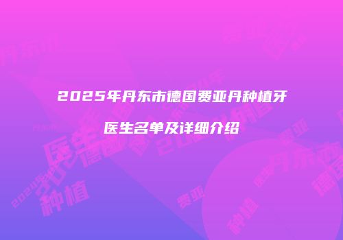 2025年丹东市德国费亚丹种植牙医生名单及详细介绍