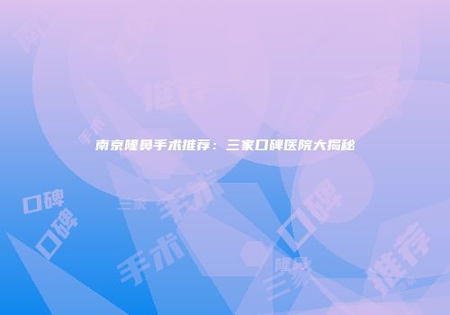 南京隆鼻手术推荐：三家口碑医院大揭秘