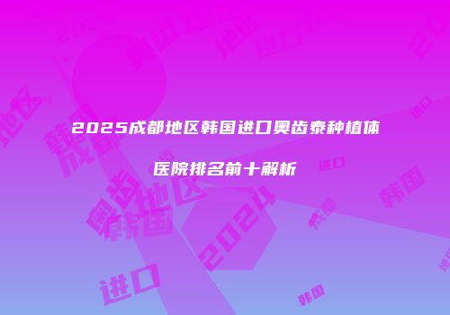 2025成都地区韩国进口奥齿泰种植体医院排名前十解析