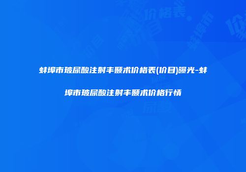 蚌埠市玻尿酸注射丰颞术价格表(价目)曝光-蚌埠市玻尿酸注射丰颞术价格行情